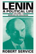 Lenin: A Political Life: Volume 2: Worlds In Collision