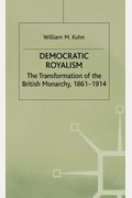 Democratic Royalism: The Transformation Of The British Monarchy, 1861-1914