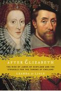 After Elizabeth: The Rise Of James Of Scotland And The Struggle For The Throne Of England
