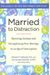 Married To Distraction: Restoring Intimacy And Strengthening Your Marriage In An Age Of Interruption