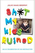 Sh*T My Kids Ruined: An A-Z Celebration Of Kid-Destruction