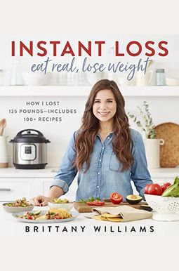 Instant Loss: Eat Real, Lose Weight: How I Lost 125 Pounds--Includes 100+ Recipes Instant Loss: Eat Real, Lose Weight: How I Lost 125 Pounds--Includes 100+ Recipes