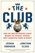 The Club: How The English Premier League Became The Wildest, Richest, Most Disruptive Force In Sports