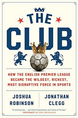 The Club: How The English Premier League Became The Wildest, Richest, Most Disruptive Force In Sports The Club: How The English Premier League Became The Wildest, Richest, Most Disruptive Force In Sports