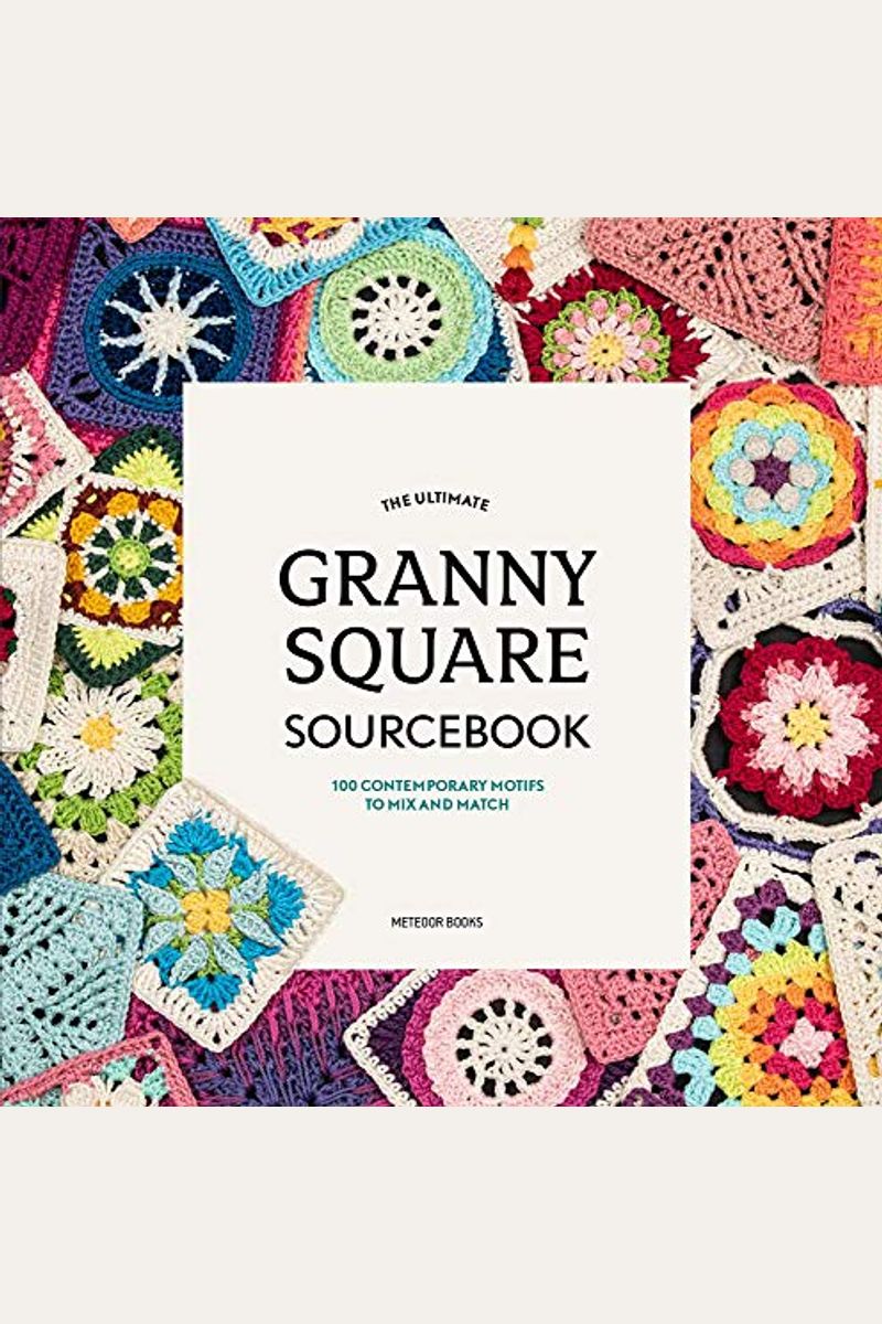 The Ultimate Granny Square Sourcebook: 100 Contemporary Motifs To Mix And Match