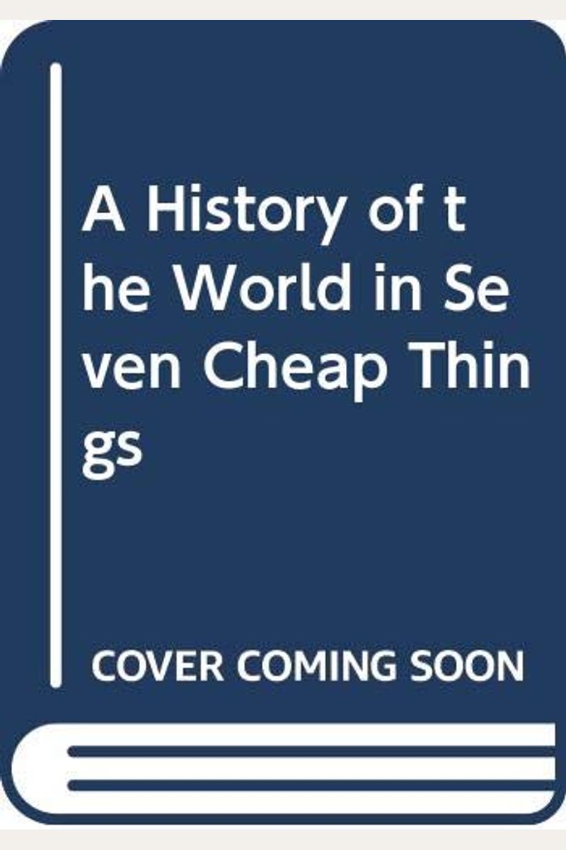 A History Of The World In Seven Cheap Things: A Guide To Capitalism, Nature, And The Future Of The Planet
