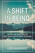 A Shift In Being: The Art And Practices Of Deep Transformational Coaching Volume 1