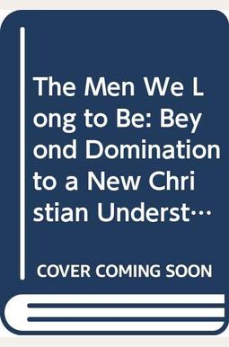The Men We Long to Be: Beyond Domination to a New Christian Understanding of Manhood