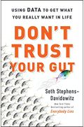 Don't Trust Your Gut: Using Data to Get What You Really Want in Life