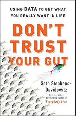 Don't Trust Your Gut: Using Data To Get What You Really Want In Life Don't Trust Your Gut: Using Data To Get What You Really Want In Life