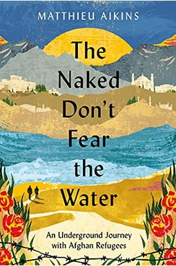 The Naked Don't Fear The Water: An Underground Journey With Afghan Refugees The Naked Don't Fear The Water: An Underground Journey With Afghan Refugees