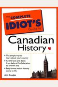 The Complete Idiot's Guide To Canadian History: The Simple Way To Learn About Your Country, All The Facts And Dates From Before Confederation To Prese