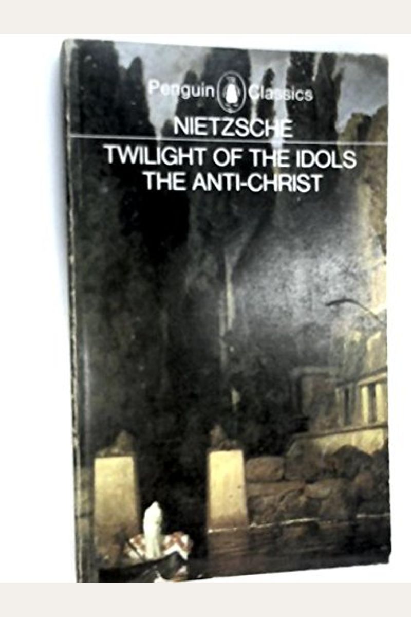 The Twilight Of The Idols And The Anti-Christ: Or How To Philosophize With A Hammer