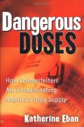 Dangerous Doses: How A Band Of Investigators Took On Counterfeiters And Ply Corruption And Made Our Medicine Safer