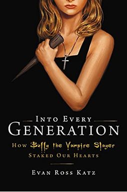 Into Every Generation A Slayer Is Born: How Buffy Staked Our Hearts Into Every Generation A Slayer Is Born: How Buffy Staked Our Hearts