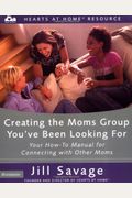 Creating the Moms Group You've Been Looking For: Your How-To Manual for Connecting with Other Moms (Hearts at Home Workshop Series)