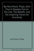 Be Not Afraid!: John Paul Ii Speaks Out On His Life, His Beliefs, And His Inspiring Vision For Humanity