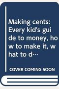 Making Cents: Every Kid's Guide To Money, How To Make It, What To Do With It