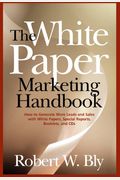 The White Paper Marketing Handbook: How To Generate More Leads And Sales With White Papers, Special Reports, Booklets, And Cds