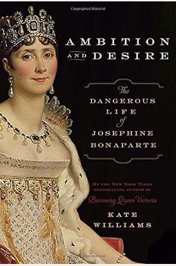 Ambition And Desire: The Dangerous Life Of Josephine Bonaparte Ambition And Desire: The Dangerous Life Of Josephine Bonaparte
