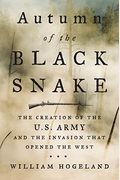 Autumn Of The Black Snake: The Creation Of The U.s. Army And The Invasion That Opened The West