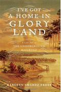 I've Got A Home In Glory Land: A Lost Tale Of The Underground Railroad