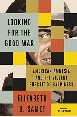 Looking For The Good War: American Amnesia And The Violent Pursuit Of Happiness Looking For The Good War: American Amnesia And The Violent Pursuit Of Happiness