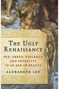 The Ugly Renaissance: Sex, Greed, Violence And Depravity In An Age Of Beauty