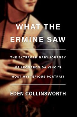What the Ermine Saw: The Extraordinary Journey of Leonardo Da Vinci's Most Mysterious Portrait What the Ermine Saw: The Extraordinary Journey of Leonardo Da Vinci's Most Mysterious Portrait