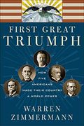 First Great Triumph: How Five Americans Made Their Country A World Power