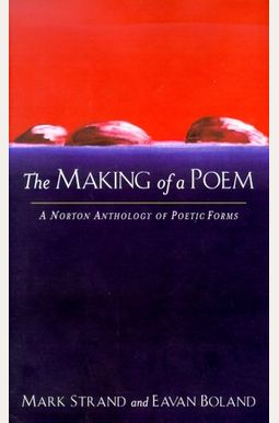 The Making Of A Poem: A Norton Anthology Of Poetic Forms The Making Of A Poem: A Norton Anthology Of Poetic Forms