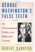 George Washington's False Teeth: An Unconventional Guide To The Eighteenth Century