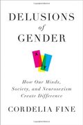 Delusions Of Gender: How Our Minds, Society, And Neurosexism Create Difference