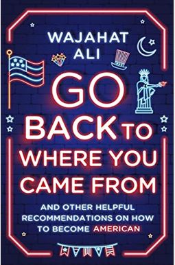 Go Back to Where You Came from: And Other Helpful Recommendations on How to Become American
