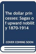 The Dollar Princesses: Sagas Of Upward Nobility, 1870-1914