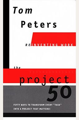 The Project50 (Reinventing Work): Fifty Ways to Transform Every task Into a Project That Matters!