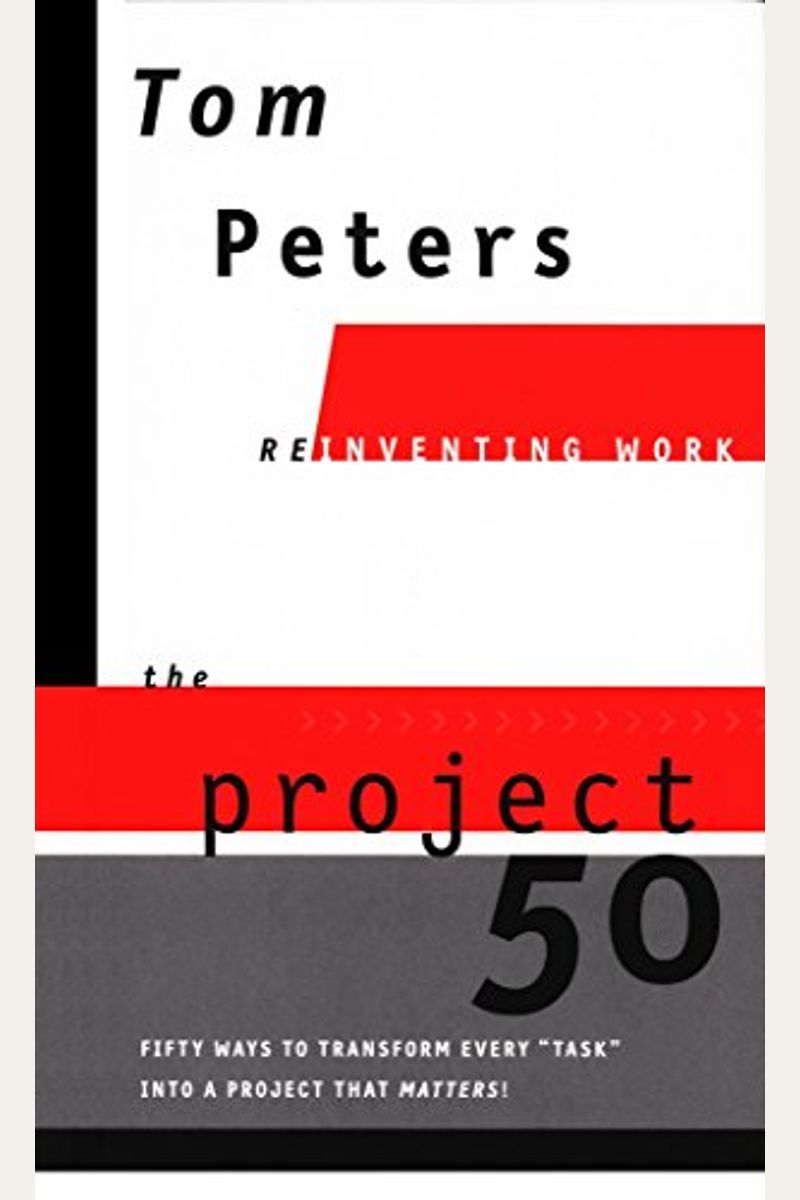 The Project50 (Reinventing Work): Fifty Ways to Transform Every task Into a Project That Matters!