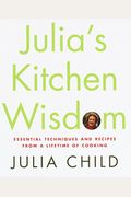 Julia's Kitchen Wisdom: Essential Techniques And Recipes From A Lifetime Of Cooking: A Cookbook