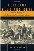 Bleeding Blue And Gray: Civil War Surgery And The Evolution Of American Medicine