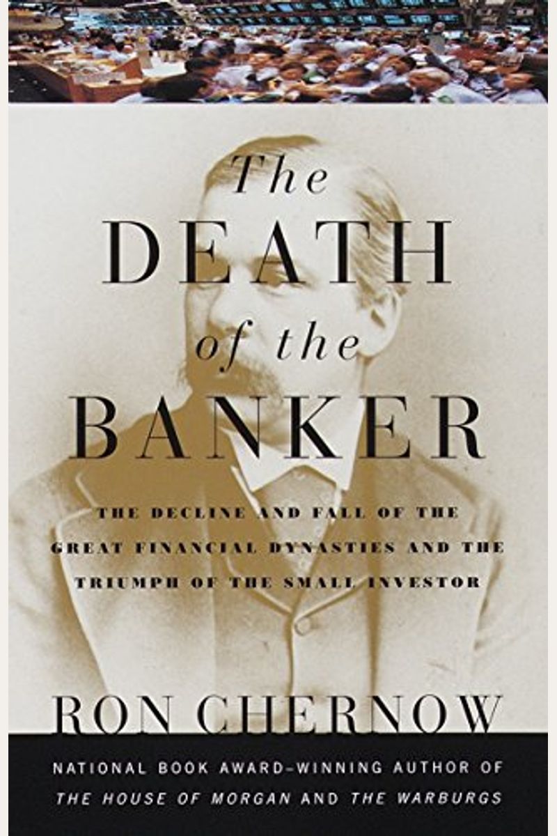 The Death Of The Banker: The Decline And Fall Of The Great Financial Dynasties And The Triumph Of The Sma Ll Investor