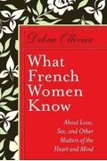What French Women Know: About Love, Sex, And Other Matters Of The Heart And Mind