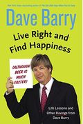 Live Right And Find Happiness (Although Beer Is Much Faster): Life Lessons And Other Ravings From Dave Barry