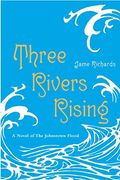Three Rivers Rising: The Novel Of The Johnstown Flood