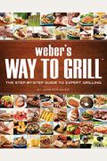 Weber's Way To Grill: The Step-By-Step Guide To Expert Grilling