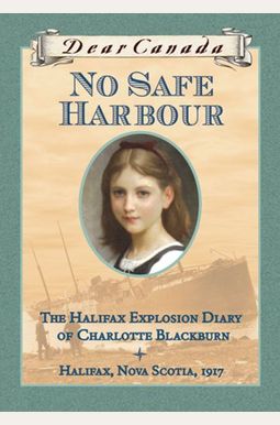 Dear Canada: No Safe Harbour: The Halifax Explosion Diary Of Charlotte Blackburn Dear Canada: No Safe Harbour: The Halifax Explosion Diary Of Charlotte Blackburn