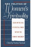 The Politics Of Women's Spirituality: Essays On The Rise Of Spiritual Power Within The Feminist Movement
