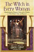 The Witch In Every Woman: Reawakening The Magical Nature Of The Feminine To Heal, Protect, Create, And Empower