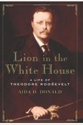 Lion In The White House: A Life Of Theodore Roosevelt