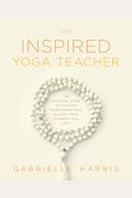 The Inspired Yoga Teacher: The Essential Guide To Creating Transformational Classes Your Students Will Love