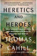 Heretics And Heroes: How Renaissance Artists And Reformation Priests Created Our World